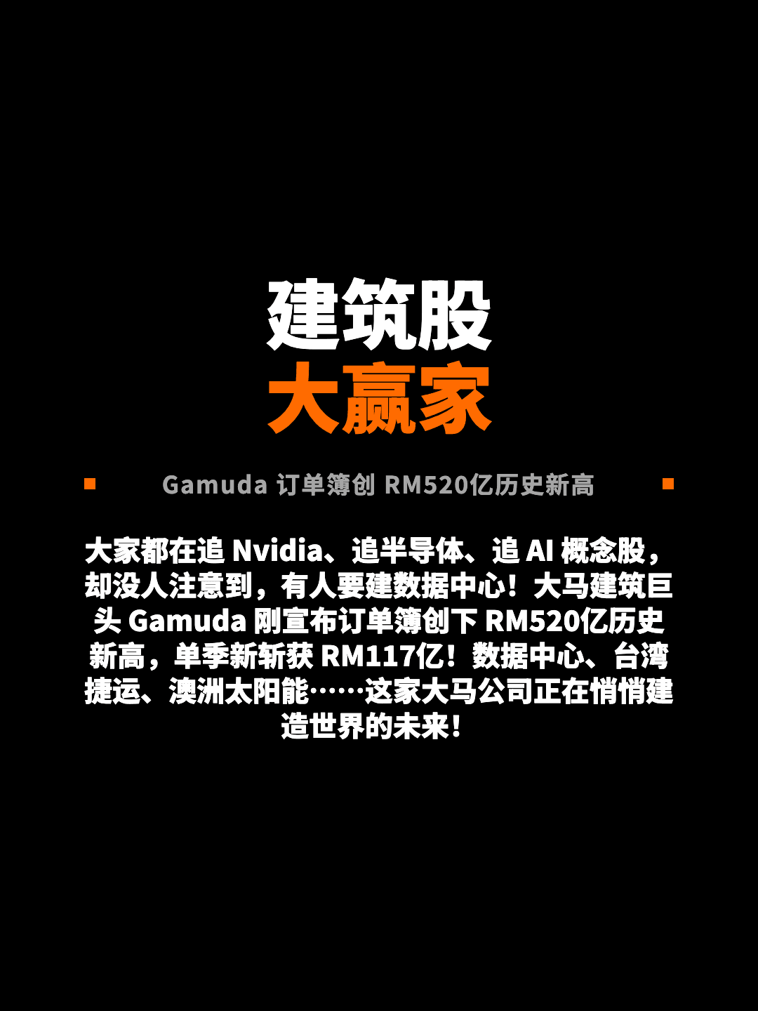 建筑股 大赢家 Gamuda 订单簿创 RM520亿历史新高 大家都在追 Nvidia、追半导体、追 AI 概念股，却没人注意到，有人要建数据中心！大马建筑巨头 Gamuda 刚宣布订单簿创下 RM520亿历史新高，单季新斩获 RM117亿！数据中心、台湾捷运、澳洲太阳能……这家大马公司正在悄悄建造世界的未来！