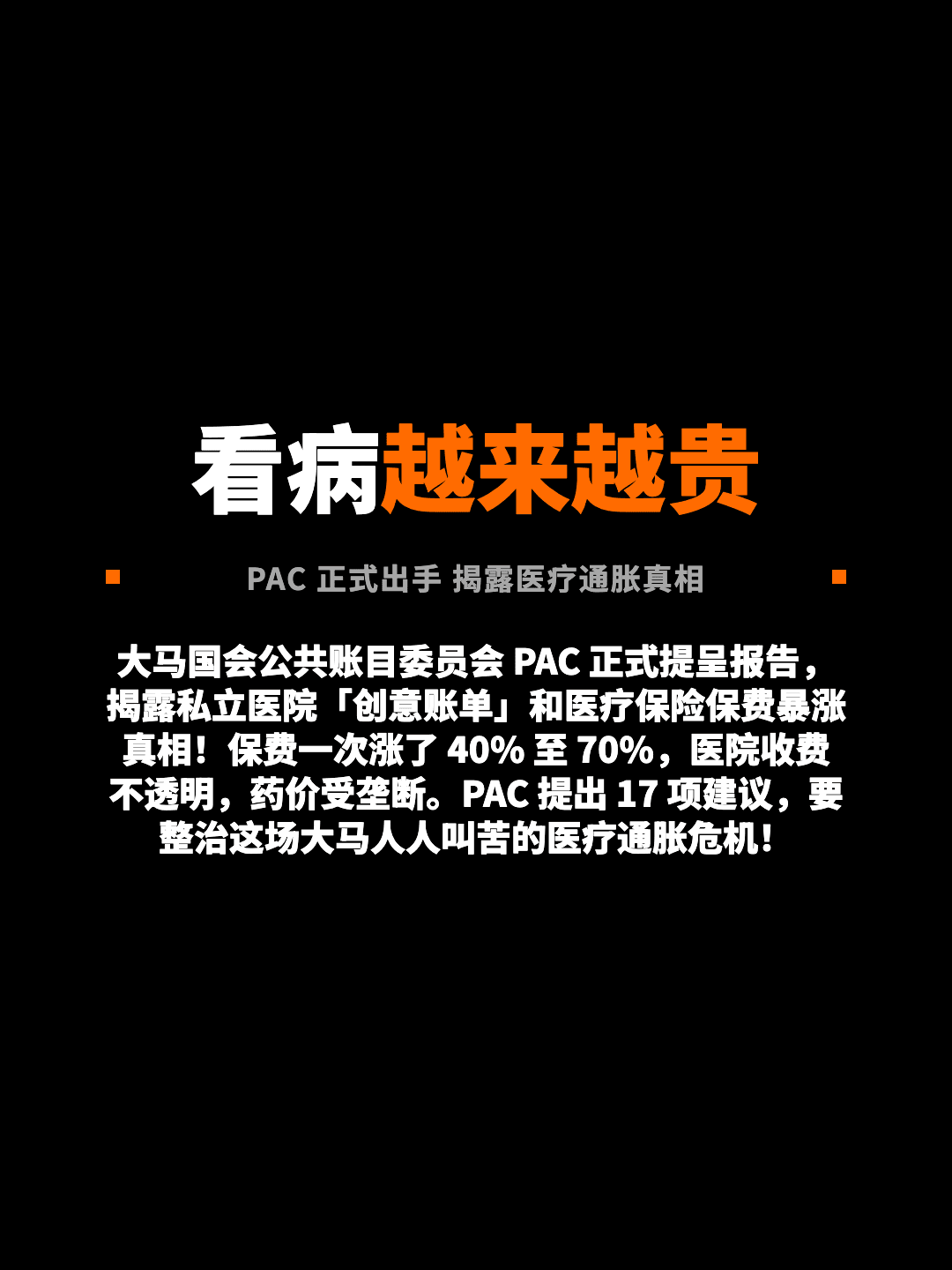 看病越来越贵 PAC 正式出手 揭露医疗通胀真相 大马国会公共账目委员会 PAC 正式提呈报告，揭露私立医院「创意账单」和医疗保险保费暴涨真相！保费一次涨了 40% 至 70%，医院收费不透明，药价受垄断。PAC 提出 17 项建议，要整治这场大马人人叫苦的医疗通胀危机！