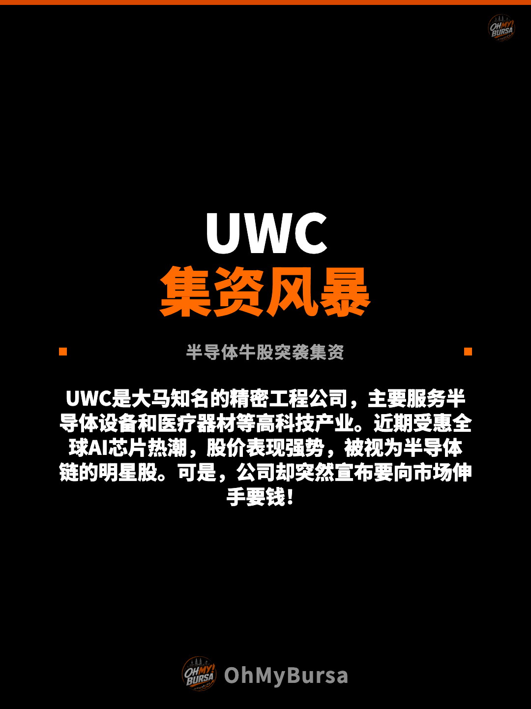 UWC 集资风暴 半导体牛股突袭集资 UWC是大马知名的精密工程公司，主要服务半导体设备和医疗器材等高科技产业。近期受惠全球AI芯片热潮，股价表现强势，被视为半导体链的明星股。可是，公司却突然宣布要向市场伸手要钱！