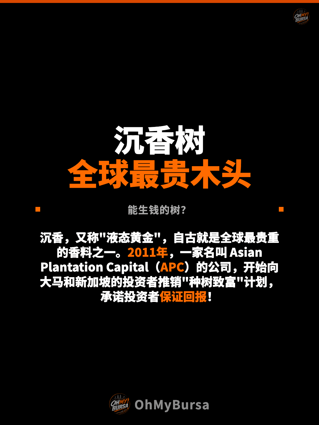 沉香树 全球最贵木头 能生钱的树？ 沉香，又称"液态黄金"，自古就是全球最贵重的香料之一。2011年，一家名叫 Asian Plantation Capital（APC）的公司，开始向大马和新加坡的投资者推销"种树致富"计划，承诺投资者保证回报！