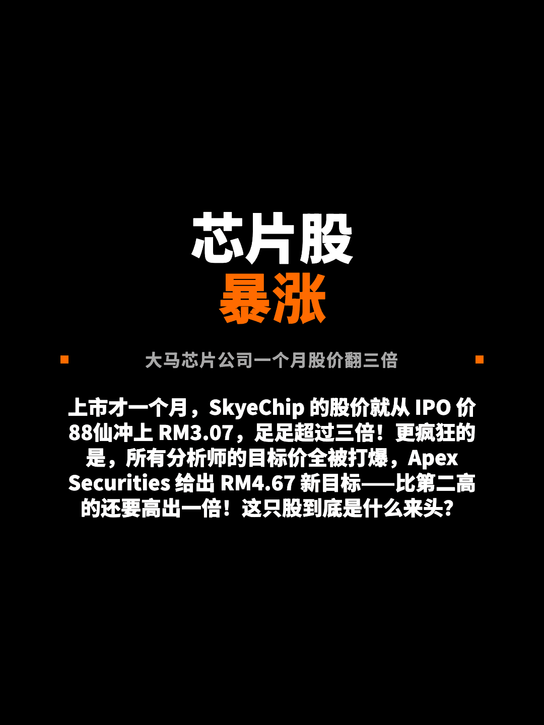 芯片股 暴涨 大马芯片公司一个月股价翻三倍 上市才一个月，SkyeChip 的股价就从 IPO 价 88仙冲上 RM3.07，足足超过三倍！更疯狂的是，所有分析师的目标价全被打爆，Apex Securities 给出 RM4.67 新目标——比第二高的还要高出一倍！这只股到底是什么来头？