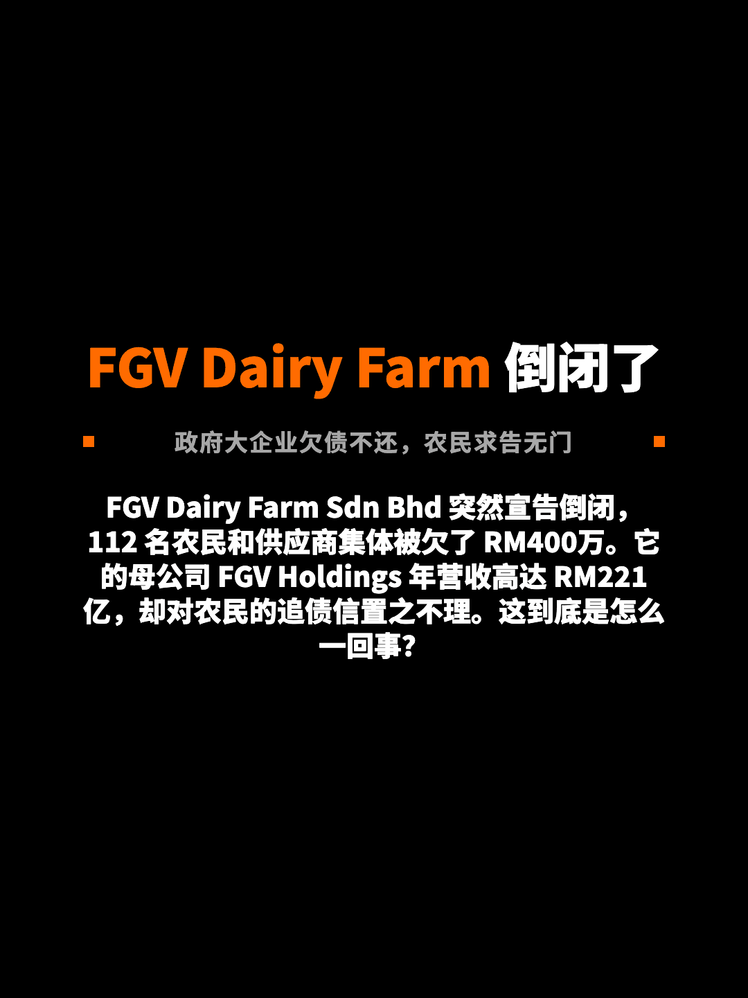 FGV Dairy Farm 倒闭了 政府大企业欠债不还，农民求告无门 FGV Dairy Farm Sdn Bhd 突然宣告倒闭，112 名农民和供应商集体被欠了 RM400万。它的母公司 FGV Holdings 年营收高达 RM221亿，却对农民的追债信置之不理。这到底是怎么一回事？