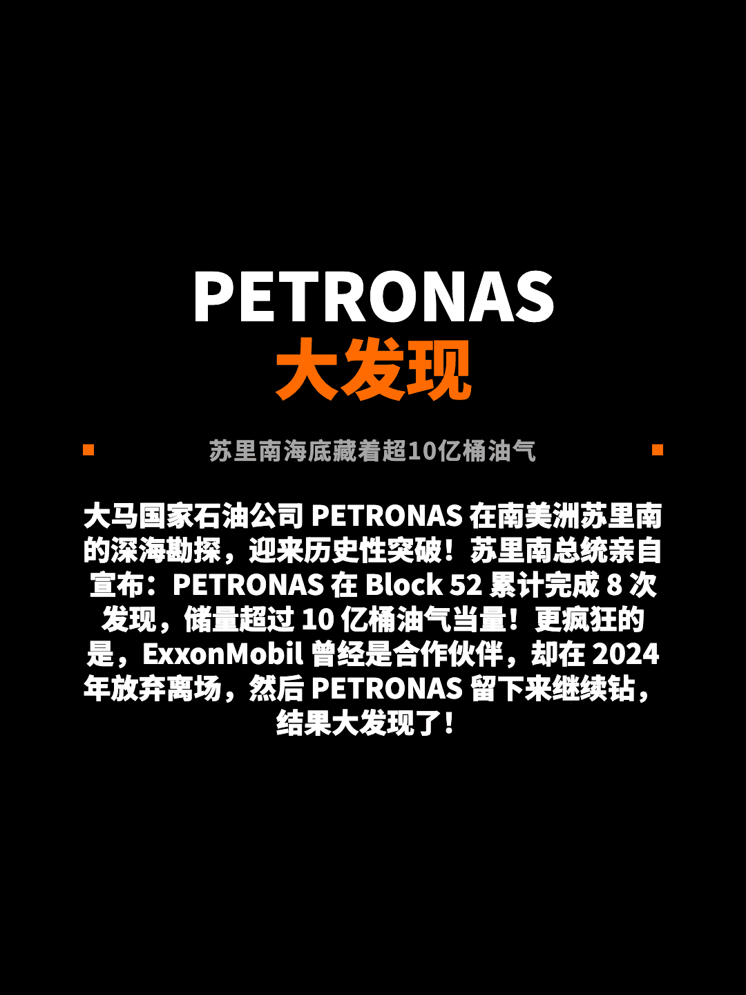 PETRONAS 大发现 苏里南海底藏着超10亿桶油气 大马国家石油公司 PETRONAS 在南美洲苏里南的深海勘探，迎来历史性突破！苏里南总统亲自宣布：PETRONAS 在 Block 52 累计完成 8 次发现，储量超过 10 亿桶油气当量！更疯狂的是，ExxonMobil 曾经是合作伙伴，却在 2024 年放弃离场，然后 PETRONAS 留下来继续钻，结果大发现了！