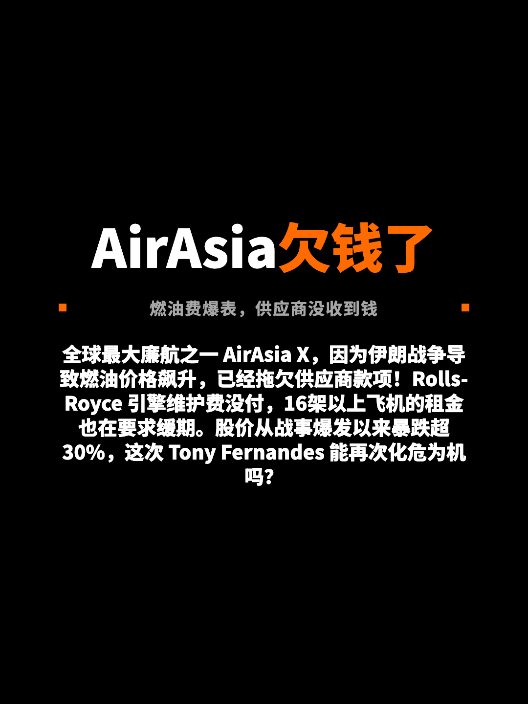 AirAsia欠钱了 燃油费爆表，供应商没收到钱 全球最大廉航之一 AirAsia X，因为伊朗战争导致燃油价格飙升，已经拖欠供应商款项！Rolls-Royce 引擎维护费没付，16架以上飞机的租金也在要求缓期。股价从战事爆发以来暴跌超30%，这次 Tony Fernandes 能再次化危为机吗？