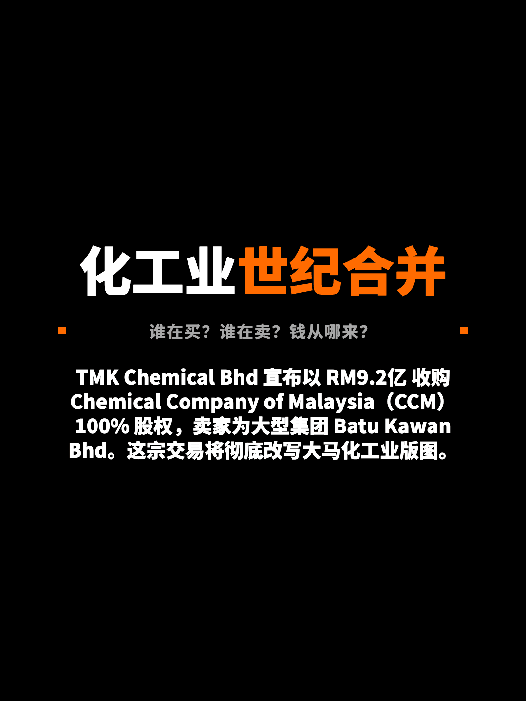 化工业世纪合并 谁在买？谁在卖？钱从哪来？ TMK Chemical Bhd 宣布以 RM9.2亿 收购 Chemical Company of Malaysia（CCM）100% 股权，卖家为大型集团 Batu Kawan Bhd。这宗交易将彻底改写大马化工业版图。
