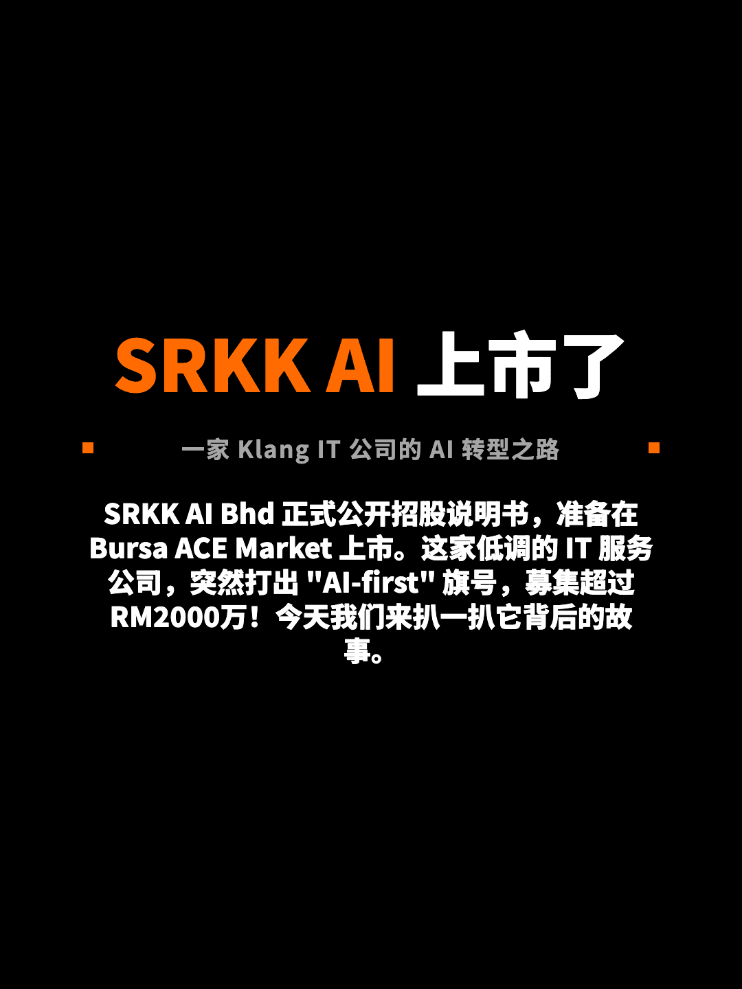SRKK AI 上市了 一家 Klang IT 公司的 AI 转型之路 SRKK AI Bhd 正式公开招股说明书，准备在 Bursa ACE Market 上市。这家低调的 IT 服务公司，突然打出 "AI-first" 旗号，募集超过 RM2000万！今天我们来扒一扒它背后的故事。